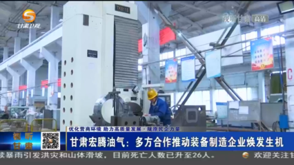 【短視頻】(優化營商環境 助力高質量發展 隴原民企力量)甘肅宏騰油氣:多方合作推動裝備制造企業煥發生機